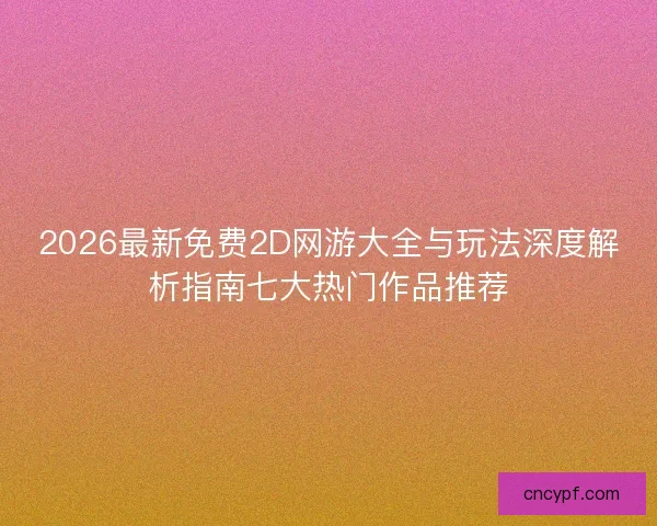 2026最新免费2D网游大全与玩法深度解析指南七大热门作品推荐