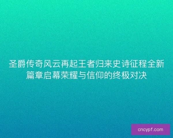 圣爵传奇风云再起王者归来史诗征程全新篇章启幕荣耀与信仰的终极对决
