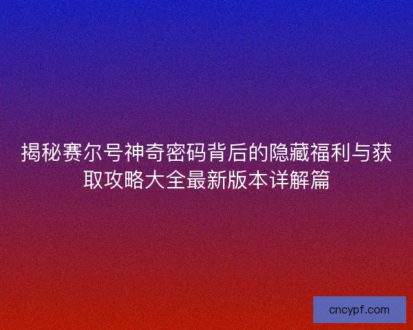 揭秘赛尔号神奇密码背后的隐藏福利与获取攻略大全最新版本详解篇