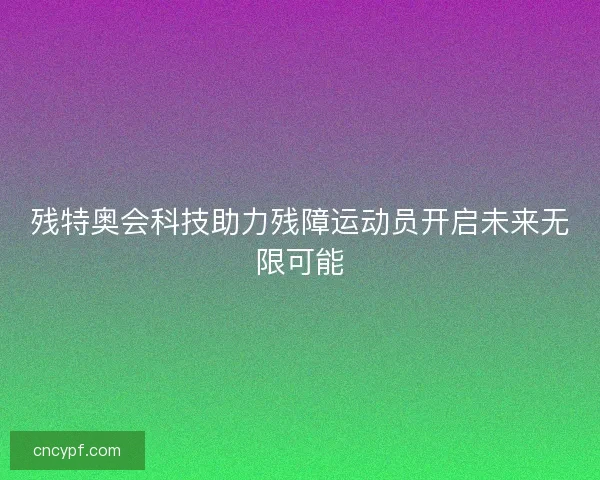 残特奥会科技助力残障运动员开启未来无限可能