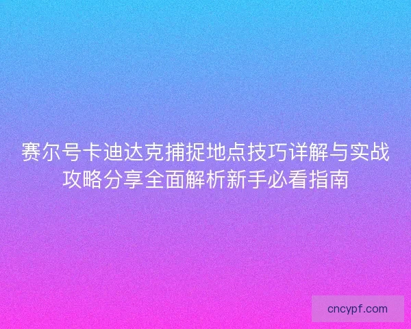 赛尔号卡迪达克捕捉地点技巧详解与实战攻略分享全面解析新手必看指南