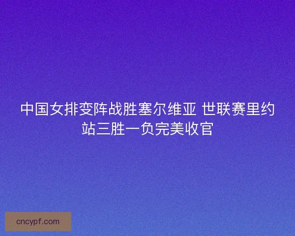中国女排变阵战胜塞尔维亚 世联赛里约站三胜一负完美收官
