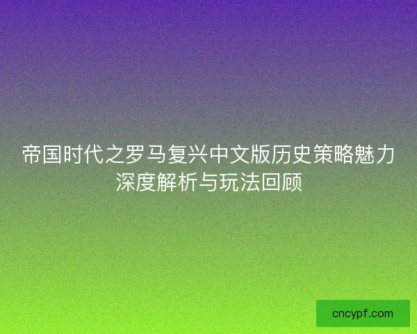 帝国时代之罗马复兴中文版历史策略魅力深度解析与玩法回顾