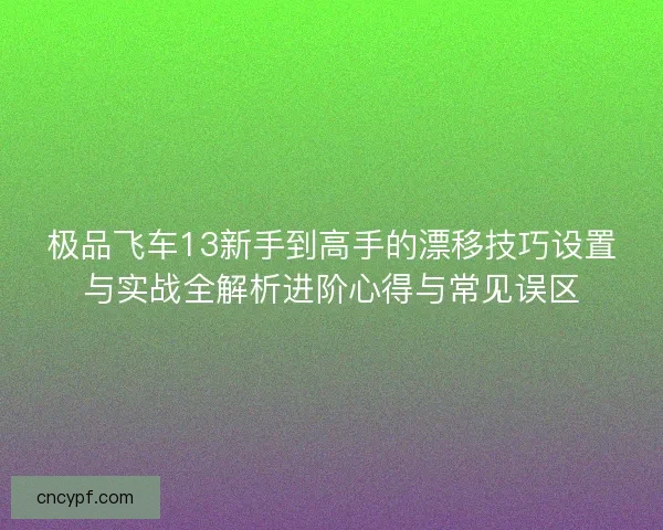极品飞车13新手到高手的漂移技巧设置与实战全解析进阶心得与常见误区