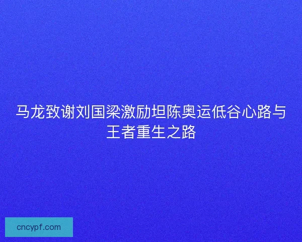 马龙致谢刘国梁激励坦陈奥运低谷心路与王者重生之路